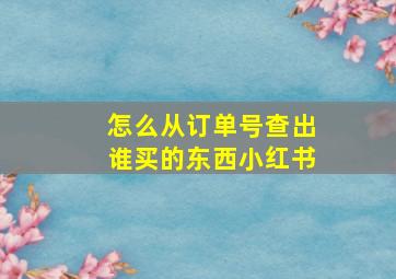 怎么从订单号查出谁买的东西小红书