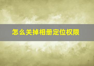 怎么关掉相册定位权限