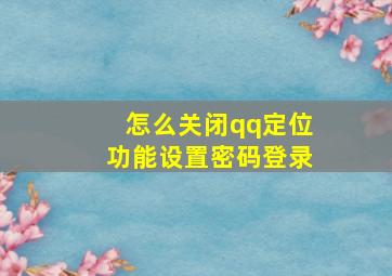 怎么关闭qq定位功能设置密码登录