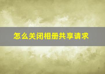 怎么关闭相册共享请求