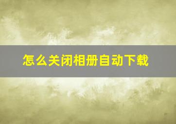 怎么关闭相册自动下载