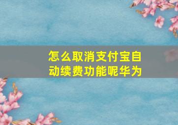 怎么取消支付宝自动续费功能呢华为