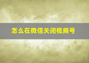 怎么在微信关闭视频号