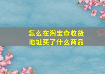 怎么在淘宝查收货地址买了什么商品