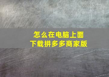 怎么在电脑上面下载拼多多商家版