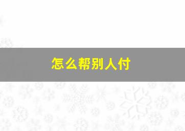 怎么帮别人付