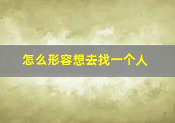 怎么形容想去找一个人