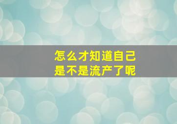 怎么才知道自己是不是流产了呢