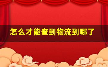 怎么才能查到物流到哪了