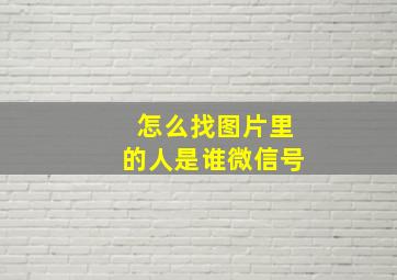 怎么找图片里的人是谁微信号