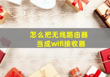 怎么把无线路由器当成wifi接收器