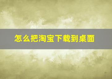 怎么把淘宝下载到桌面