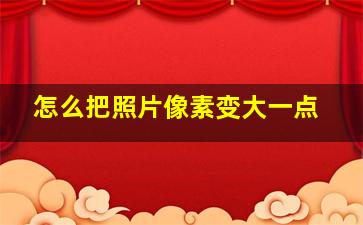 怎么把照片像素变大一点