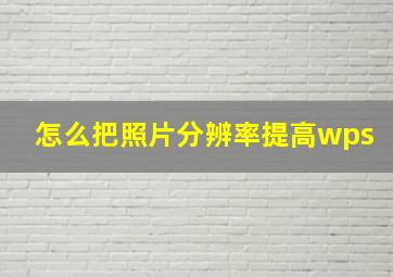 怎么把照片分辨率提高wps