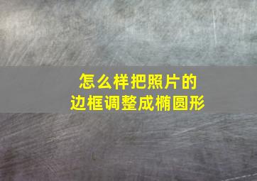 怎么样把照片的边框调整成椭圆形