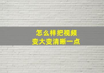 怎么样把视频变大变清晰一点