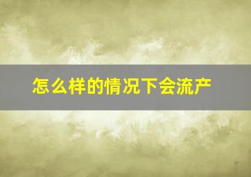 怎么样的情况下会流产