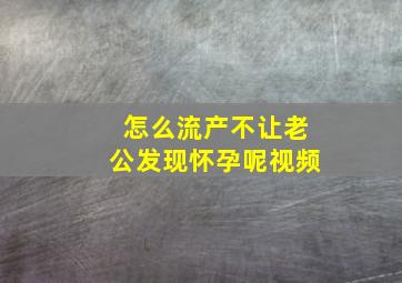 怎么流产不让老公发现怀孕呢视频