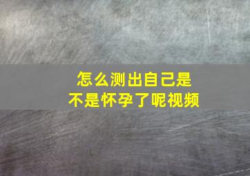 怎么测出自己是不是怀孕了呢视频