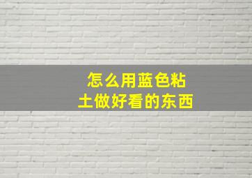 怎么用蓝色粘土做好看的东西