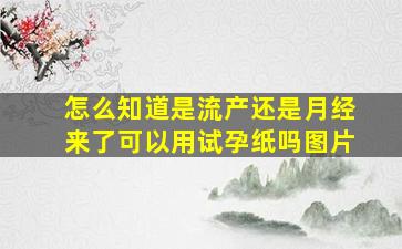 怎么知道是流产还是月经来了可以用试孕纸吗图片