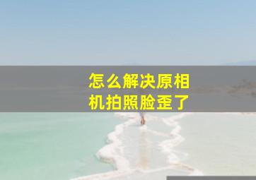 怎么解决原相机拍照脸歪了