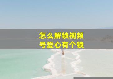 怎么解锁视频号爱心有个锁