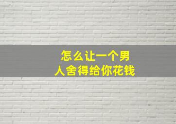 怎么让一个男人舍得给你花钱