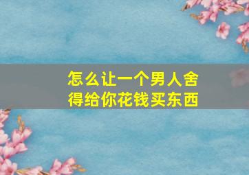 怎么让一个男人舍得给你花钱买东西