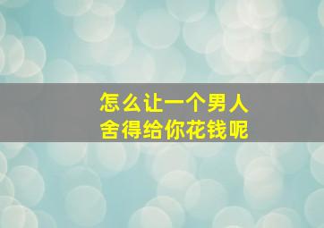 怎么让一个男人舍得给你花钱呢