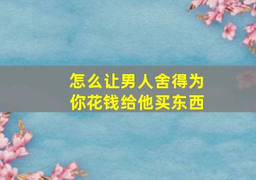 怎么让男人舍得为你花钱给他买东西