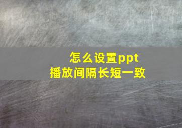 怎么设置ppt播放间隔长短一致