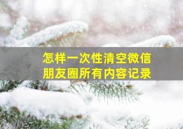 怎样一次性清空微信朋友圈所有内容记录