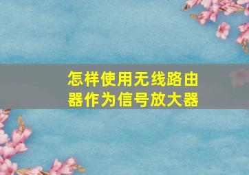 怎样使用无线路由器作为信号放大器