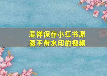 怎样保存小红书原图不带水印的视频