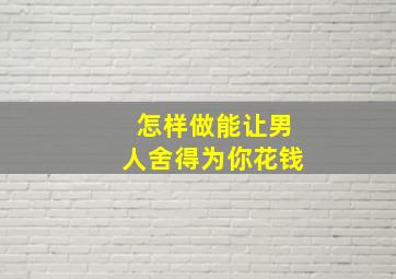 怎样做能让男人舍得为你花钱