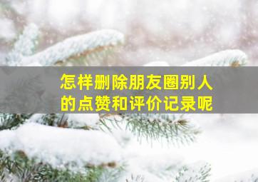 怎样删除朋友圈别人的点赞和评价记录呢