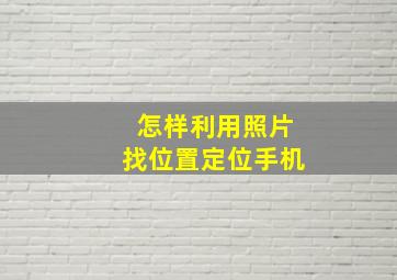 怎样利用照片找位置定位手机