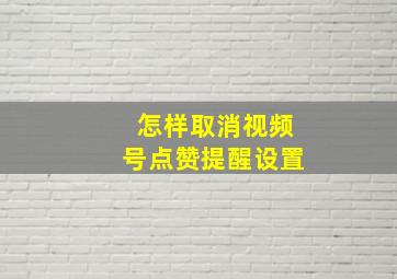 怎样取消视频号点赞提醒设置