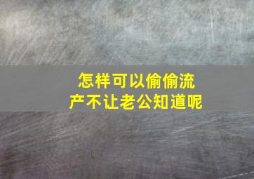 怎样可以偷偷流产不让老公知道呢