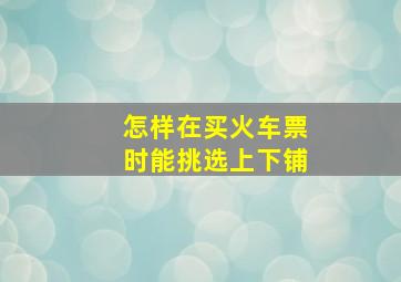 怎样在买火车票时能挑选上下铺