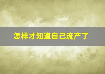 怎样才知道自己流产了