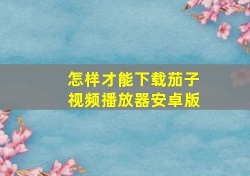 怎样才能下载茄子视频播放器安卓版