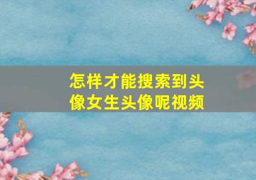 怎样才能搜索到头像女生头像呢视频