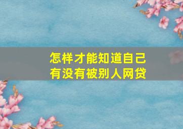 怎样才能知道自己有没有被别人网贷