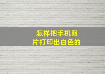 怎样把手机图片打印出白色的