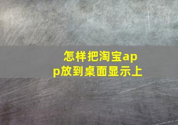 怎样把淘宝app放到桌面显示上