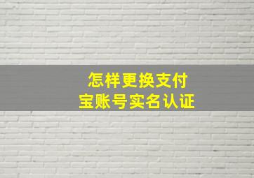 怎样更换支付宝账号实名认证