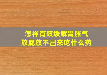 怎样有效缓解胃胀气放屁放不出来吃什么药