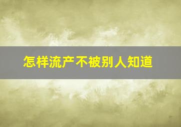 怎样流产不被别人知道